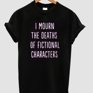 i mourn the deaths of fictional characters t shirt