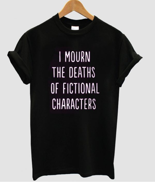 i mourn the deaths of fictional characters t shirt