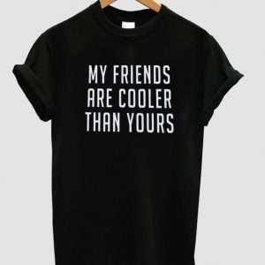 my friends are cooler than yours t shirt