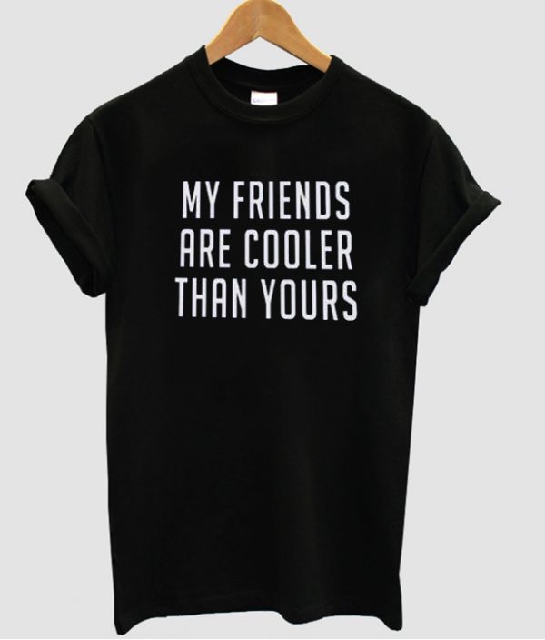 my friends are cooler than yours t shirt