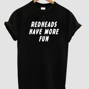 Redheads have more fun t shirt