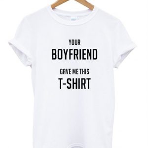 your boyfriend gave me this t shirt