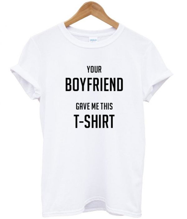 your boyfriend gave me this t shirt