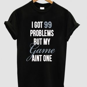 i got 99 problems t shirt