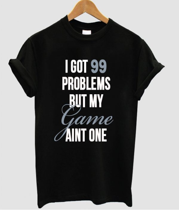 i got 99 problems t shirt