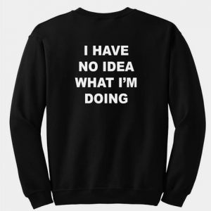 i have no idea what im doing sweatshirt back