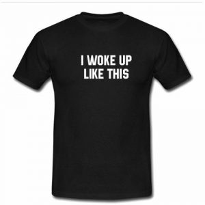 i woke up like this t shirt