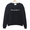 idk google it sweatshirt