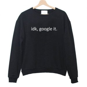 idk google it sweatshirt