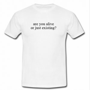 Are you alive or just existing t shirt