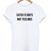 Catch Flights Not Feelings T shirt