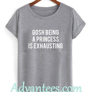 Gosh Being a Princess is Exhausting shirt