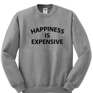 hapiness is expensive sweatshirt