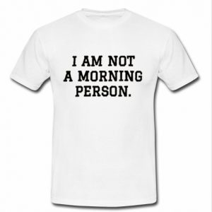 I Am Not A Morning Person t shirt