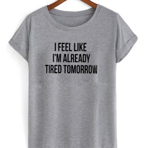 I feel like I'm already tired tomorrow shirt