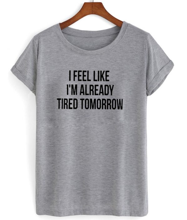 I feel like I'm already tired tomorrow shirt