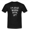 I'm dead wanna hook up t shirt