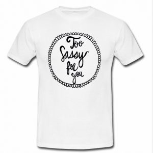 too sassy for you t shirt