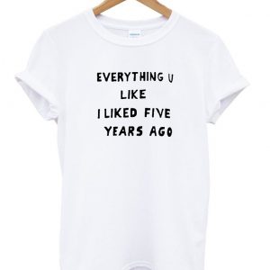 everything u like liked five years ago shirt