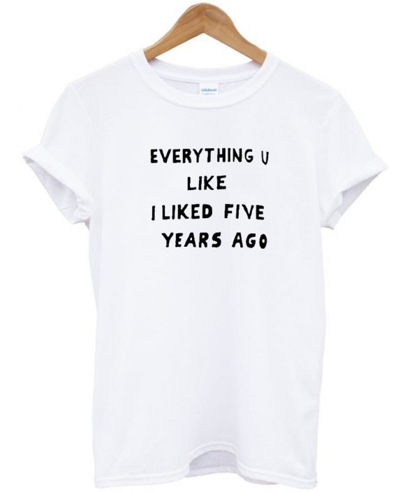 everything u like liked five years ago shirt