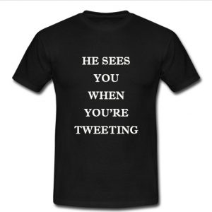 he sees you when you're tweeting t shirt