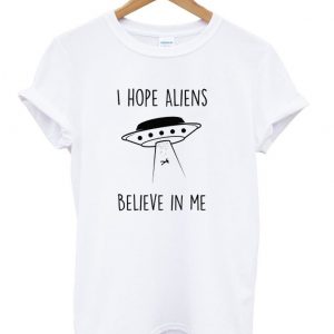 i hope aliens believe in me t shirt