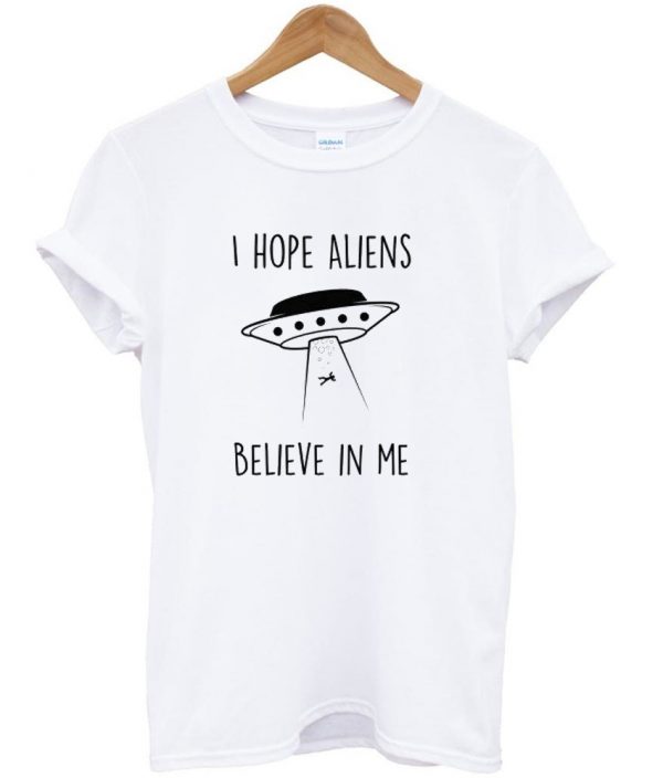 i hope aliens believe in me t shirt