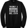 i'm only a morning person on dec 25th sweatshirt