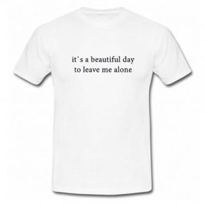 its a beautiful Day to Leave Me Alone T Shirt