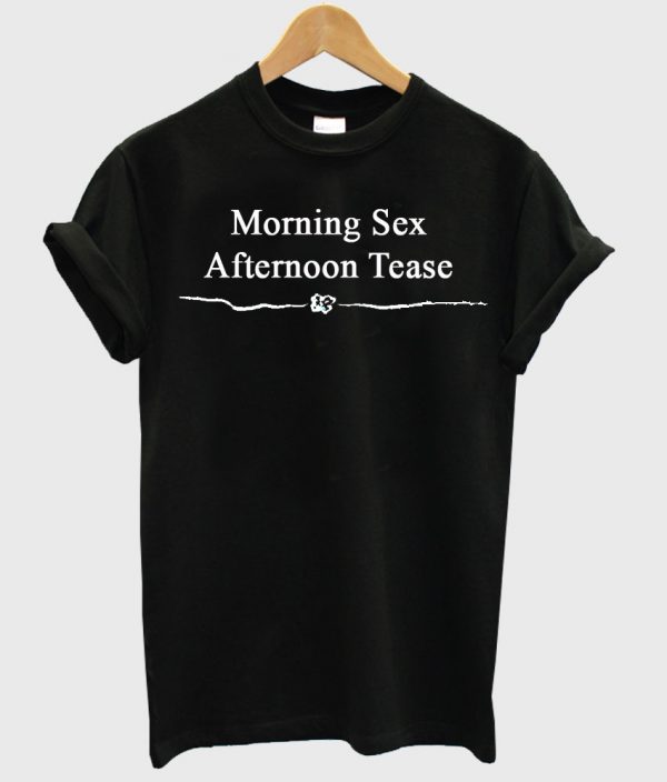 morning sex afternoon tease t shirt