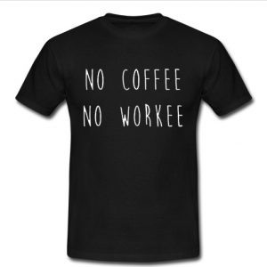 no coffee no workee t shirt