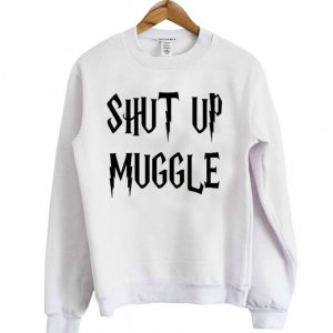 shut up muggle sweatshirt