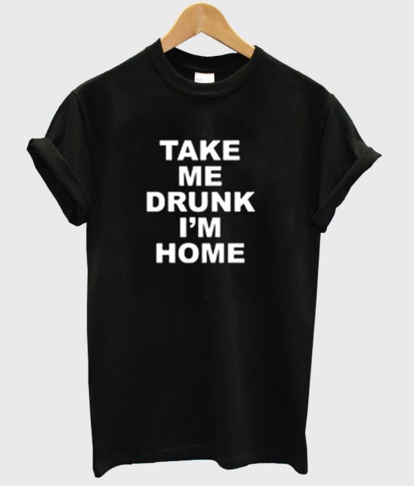take me drunk im home t shirt