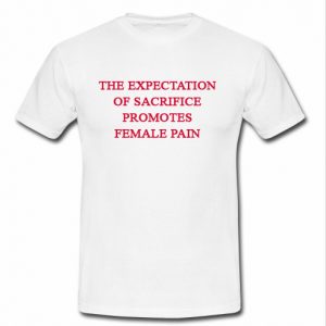 the expectation of sacrifice promotes female pain t shirt