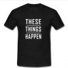 these things happen T Shirt