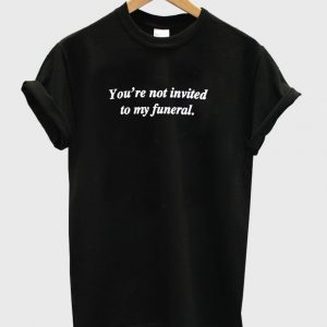 you're not invited to my funeral t shirt