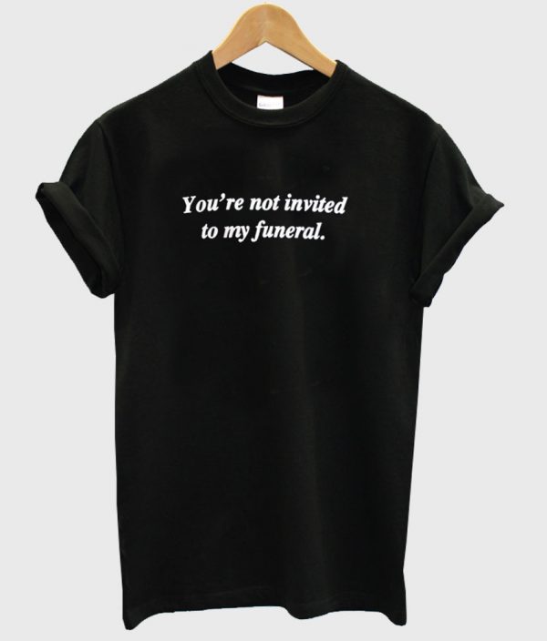 you're not invited to my funeral t shirt