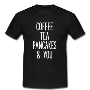 Coffee Tea Pancakes You T Shirt