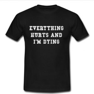 Everything Hurts And I'm Dying T Shirt