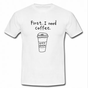 First I Need Coffee T shirt