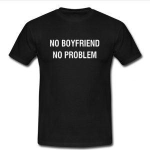 No Boyfriend No Problem t shirt