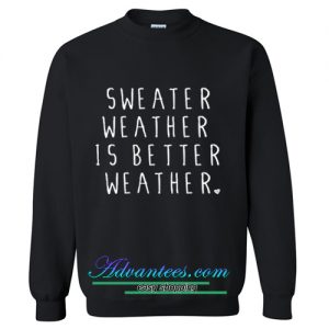 Sweater Weather Is Better Weather sweatshirt