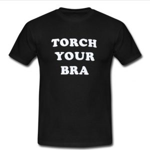 Torch your bra t shirt