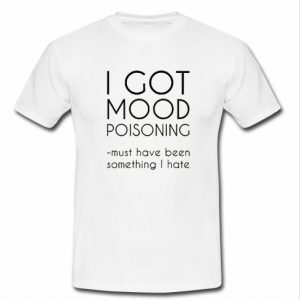 i got mood poisoning t shirt