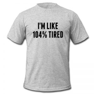 i'm like 104% tired t shirt