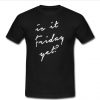 is it friday yet T shirt