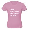 i bet sh bangs like a fairy on acid t shirt