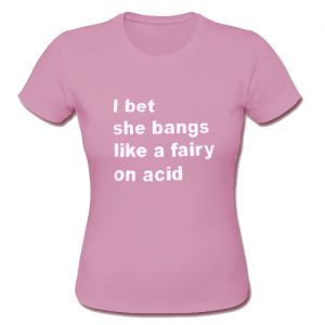 i bet sh bangs like a fairy on acid t shirt