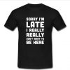 sorry i'm late i really t shirt