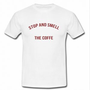 stop and smell the coffee t shirt